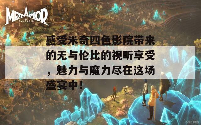 感受米奇四色影院带来的无与伦比的视听享受，魅力与魔力尽在这场盛宴中！