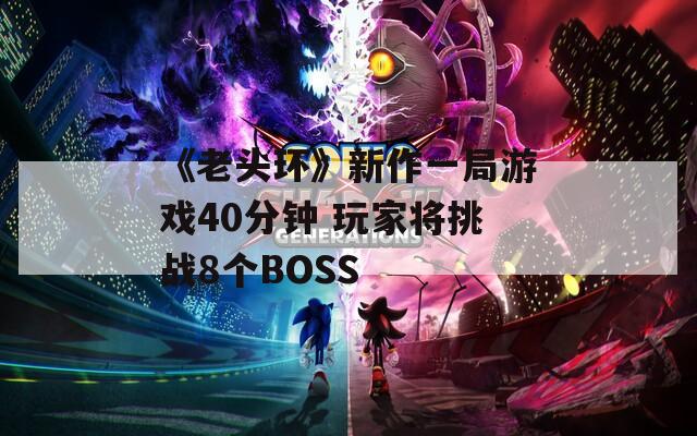 《老头环》新作一局游戏40分钟 玩家将挑战8个BOSS