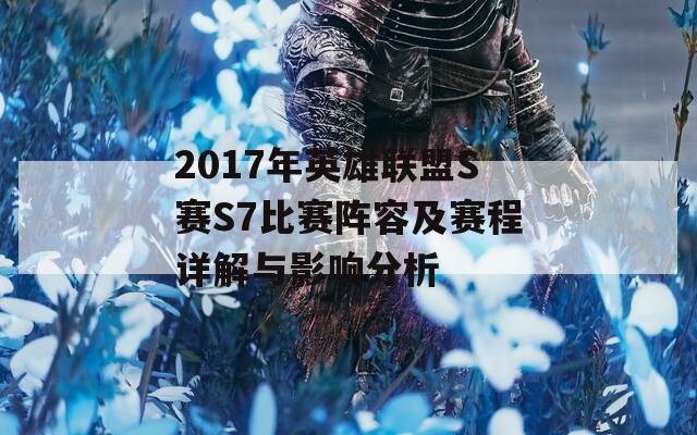 2017年英雄联盟S赛S7比赛阵容及赛程详解与影响分析