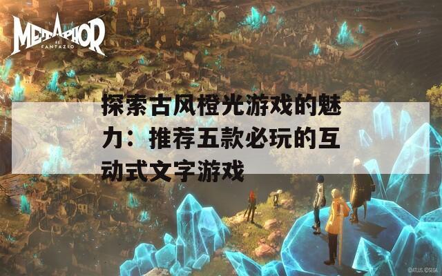 探索古风橙光游戏的魅力：推荐五款必玩的互动式文字游戏