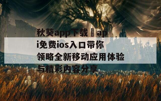 秋葵app下载汅api免费ios入口带你领略全新移动应用体验与精彩内容分享