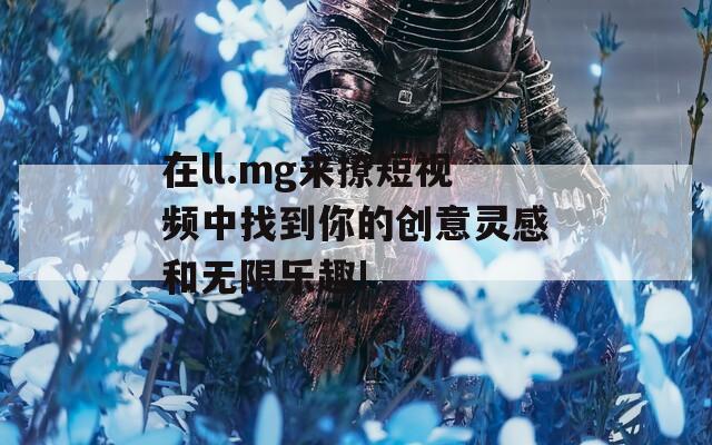 在ll.mg来撩短视频中找到你的创意灵感和无限乐趣!