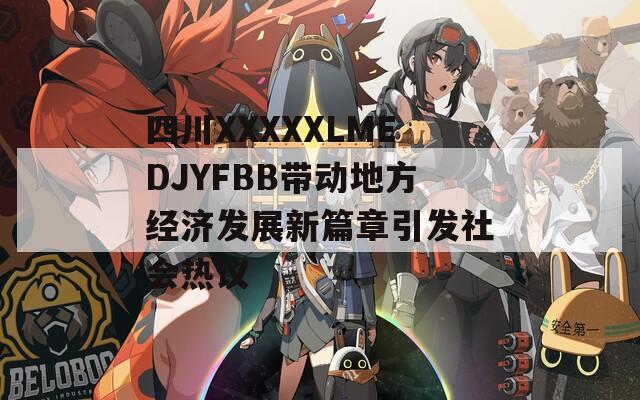 四川XXXXXLMEDJYFBB带动地方经济发展新篇章引发社会热议