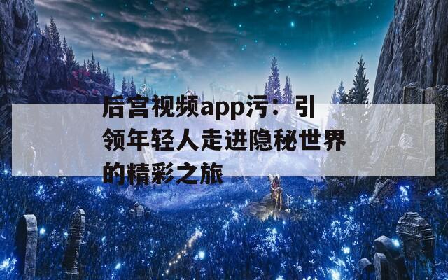 后宫视频app污：引领年轻人走进隐秘世界的精彩之旅