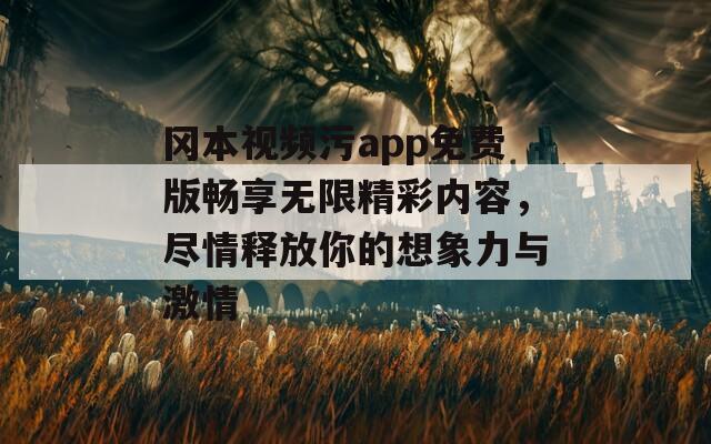 冈本视频污app免费版畅享无限精彩内容，尽情释放你的想象力与激情