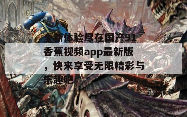 全新体验尽在国产91香蕉视频app最新版，快来享受无限精彩与乐趣吧