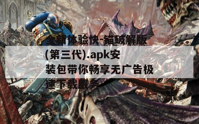 全新体验快-锚破解版(第三代).apk安装包带你畅享无广告极速下载服务