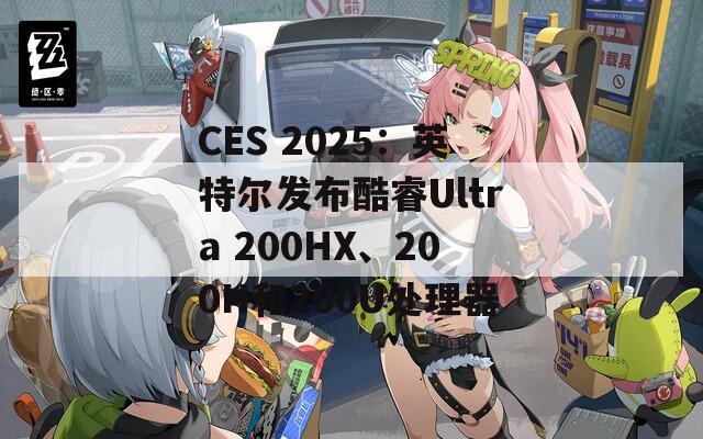 CES 2025：英特尔发布酷睿Ultra 200HX、200H和200U处理器