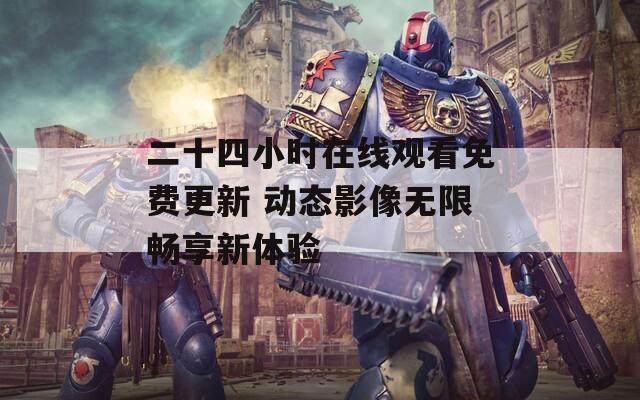 二十四小时在线观看免费更新 动态影像无限畅享新体验