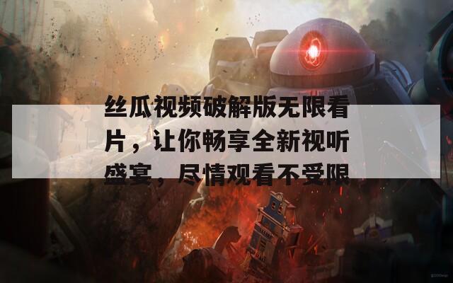 丝瓜视频破解版无限看片，让你畅享全新视听盛宴，尽情观看不受限