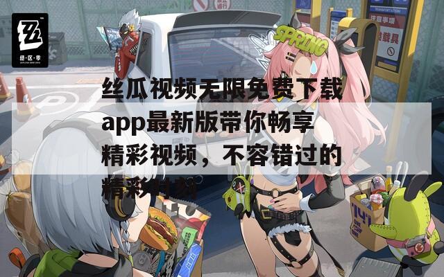 丝瓜视频无限免费下载app最新版带你畅享精彩视频，不容错过的精彩时刻