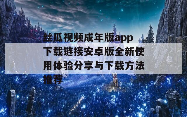 丝瓜视频成年版app下载链接安卓版全新使用体验分享与下载方法推荐