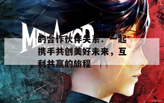 的合作伙伴关系：一起携手共创美好未来，互利共赢的旅程