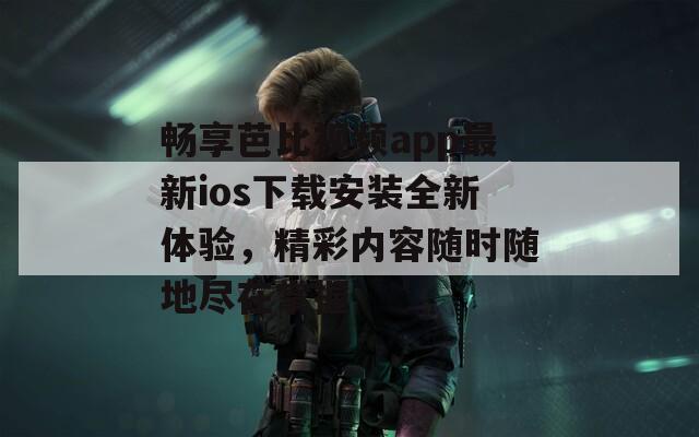 畅享芭比视频app最新ios下载安装全新体验，精彩内容随时随地尽在掌握