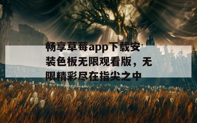 畅享草莓app下载安装色板无限观看版，无限精彩尽在指尖之中