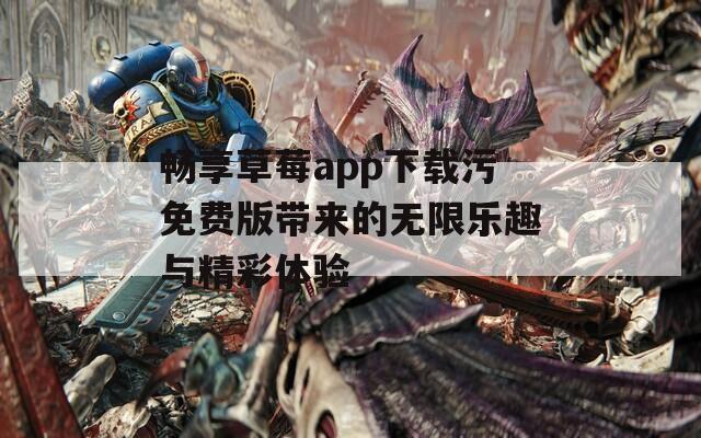 畅享草莓app下载污免费版带来的无限乐趣与精彩体验