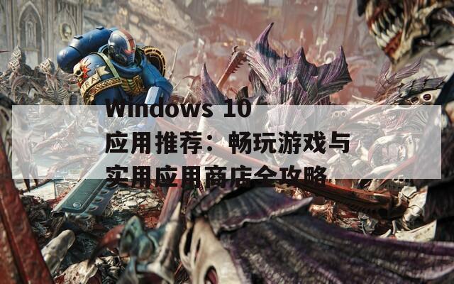 Windows 10应用推荐：畅玩游戏与实用应用商店全攻略