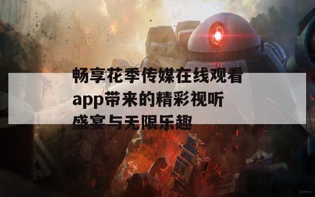 畅享花季传媒在线观看app带来的精彩视听盛宴与无限乐趣