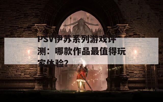 PSV伊苏系列游戏评测：哪款作品最值得玩家体验？