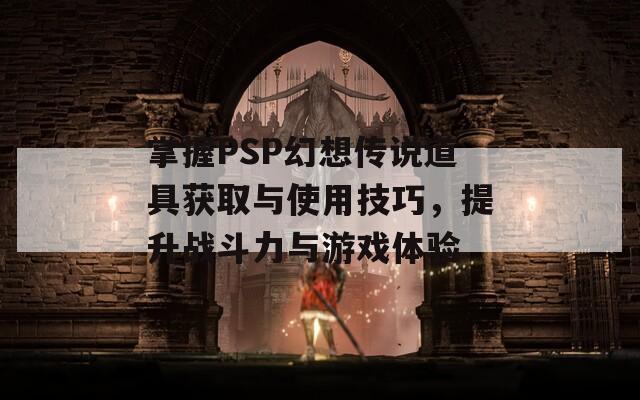 掌握PSP幻想传说道具获取与使用技巧，提升战斗力与游戏体验