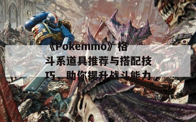 《Pokemmo》格斗系道具推荐与搭配技巧，助你提升战斗能力