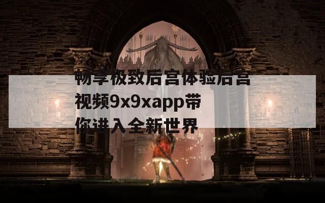 畅享极致后宫体验后宫视频9x9xapp带你进入全新世界