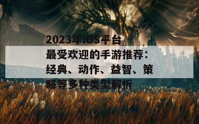 2023年iOS平台最受欢迎的手游推荐：经典、动作、益智、策略等多种类型解析