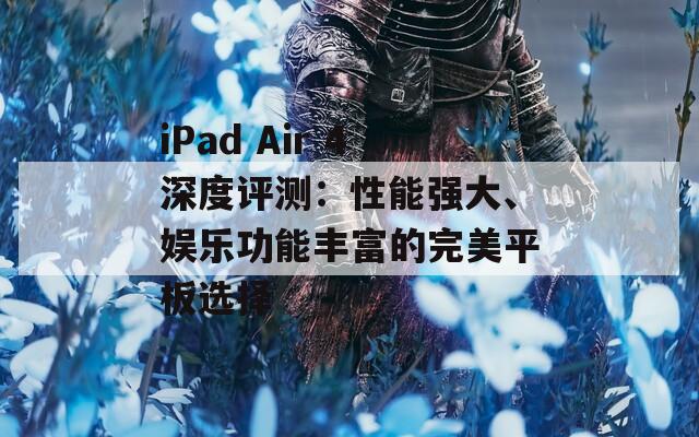 iPad Air 4深度评测：性能强大、娱乐功能丰富的完美平板选择