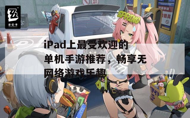 iPad上最受欢迎的单机手游推荐，畅享无网络游戏乐趣