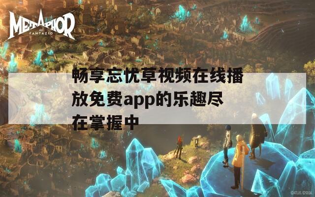 畅享忘忧草视频在线播放免费app的乐趣尽在掌握中