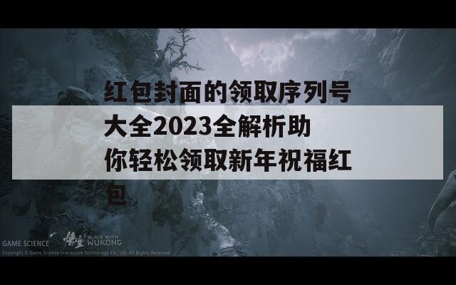 红包封面的领取序列号大全2023全解析助你轻松领取新年祝福红包