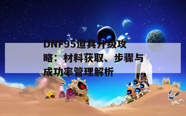 DNF95道具升级攻略：材料获取、步骤与成功率管理解析