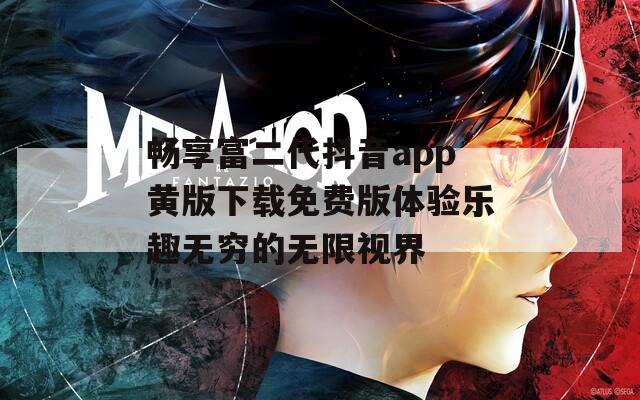 畅享富二代抖音app黄版下载免费版体验乐趣无穷的无限视界