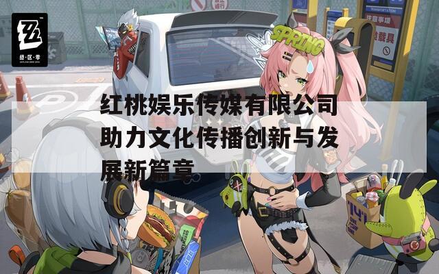 红桃娱乐传媒有限公司助力文化传播创新与发展新篇章