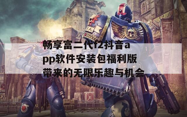 畅享富二代f2抖音app软件安装包福利版带来的无限乐趣与机会