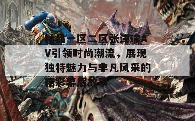 精品一区二区张津瑜AV引领时尚潮流，展现独特魅力与非凡风采的精彩幕后故事