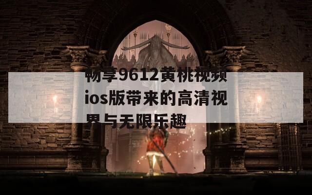 畅享9612黄桃视频ios版带来的高清视界与无限乐趣