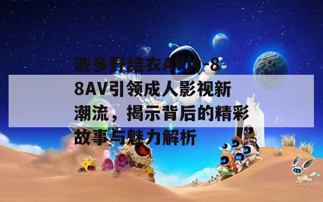 波多野结衣AV片-88AV引领成人影视新潮流，揭示背后的精彩故事与魅力解析