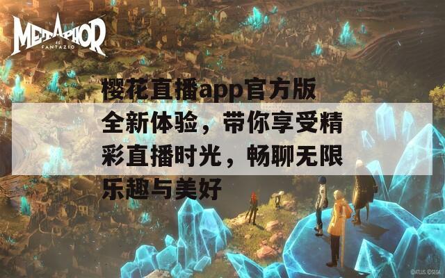 樱花直播app官方版全新体验，带你享受精彩直播时光，畅聊无限乐趣与美好