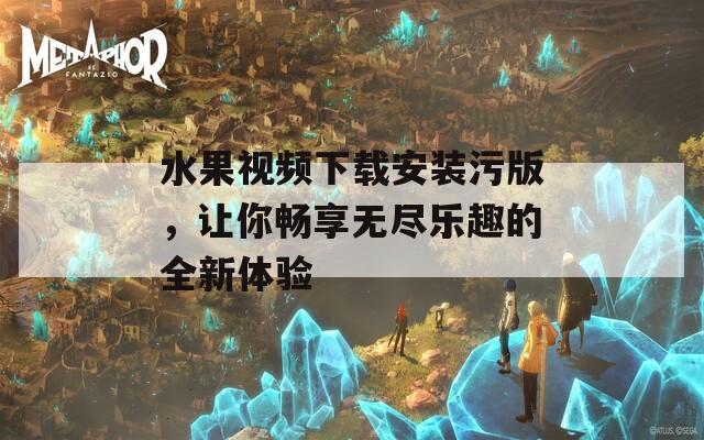 水果视频下载安装污版，让你畅享无尽乐趣的全新体验