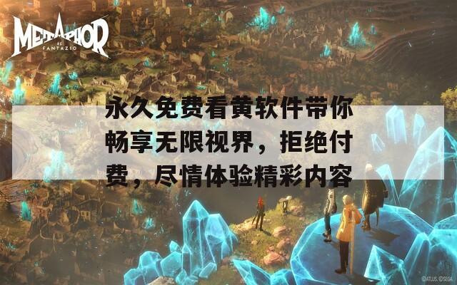 永久免费看黄软件带你畅享无限视界，拒绝付费，尽情体验精彩内容