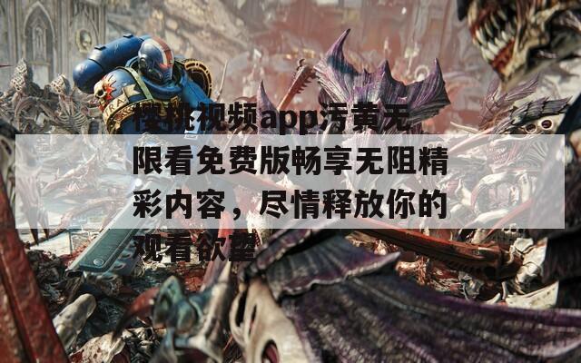 樱桃视频app污黄无限看免费版畅享无阻精彩内容，尽情释放你的观看欲望