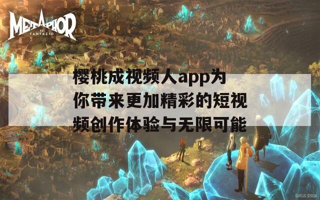 樱桃成视频人app为你带来更加精彩的短视频创作体验与无限可能