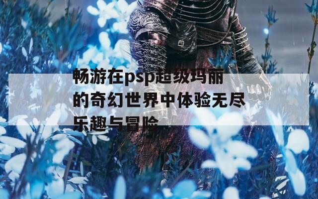 畅游在psp超级玛丽的奇幻世界中体验无尽乐趣与冒险