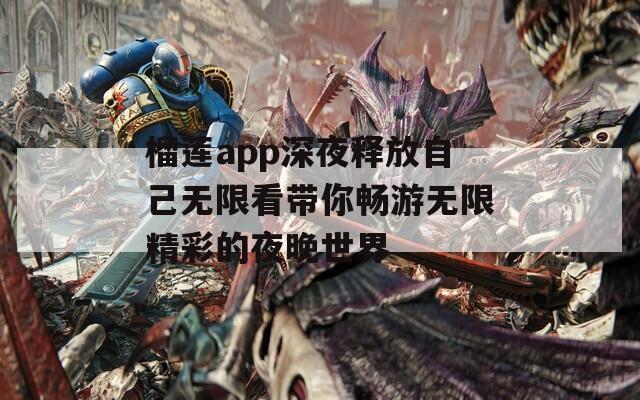 榴莲app深夜释放自己无限看带你畅游无限精彩的夜晚世界