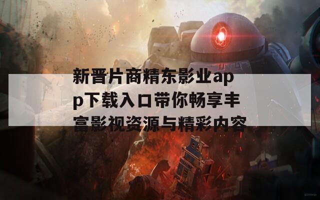 新晋片商精东影业app下载入口带你畅享丰富影视资源与精彩内容