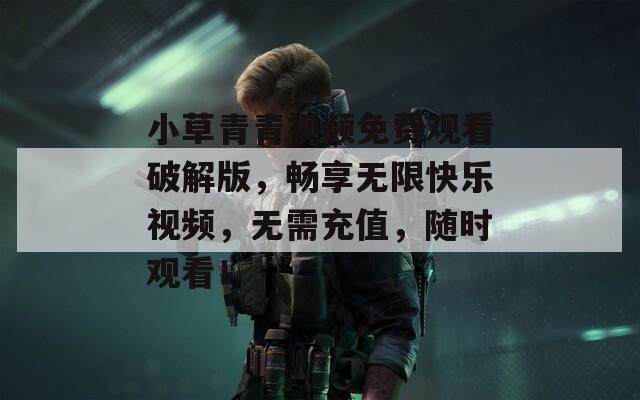 小草青青视频免费观看破解版，畅享无限快乐视频，无需充值，随时观看！