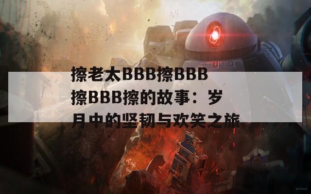 擦老太BBB擦BBB擦BBB擦的故事：岁月中的坚韧与欢笑之旅