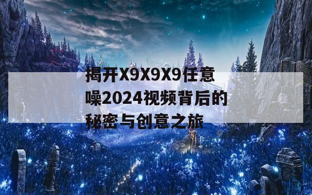 揭开X9X9X9任意噪2024视频背后的秘密与创意之旅