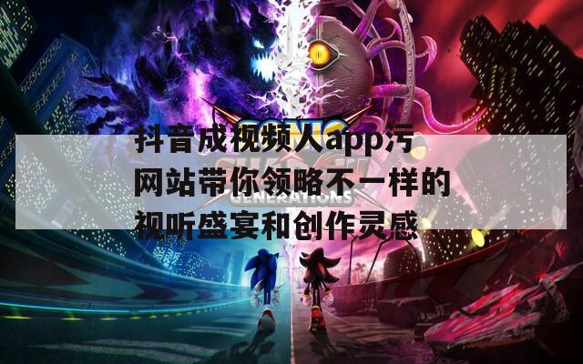 抖音成视频人app污网站带你领略不一样的视听盛宴和创作灵感